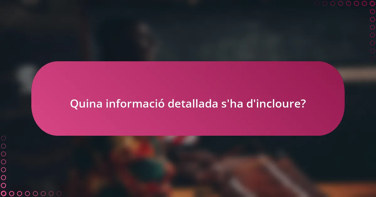 Quina informació detallada s'ha d'incloure?