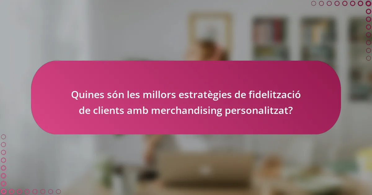 Quines són les millors estratègies de fidelització de clients amb merchandising personalitzat?