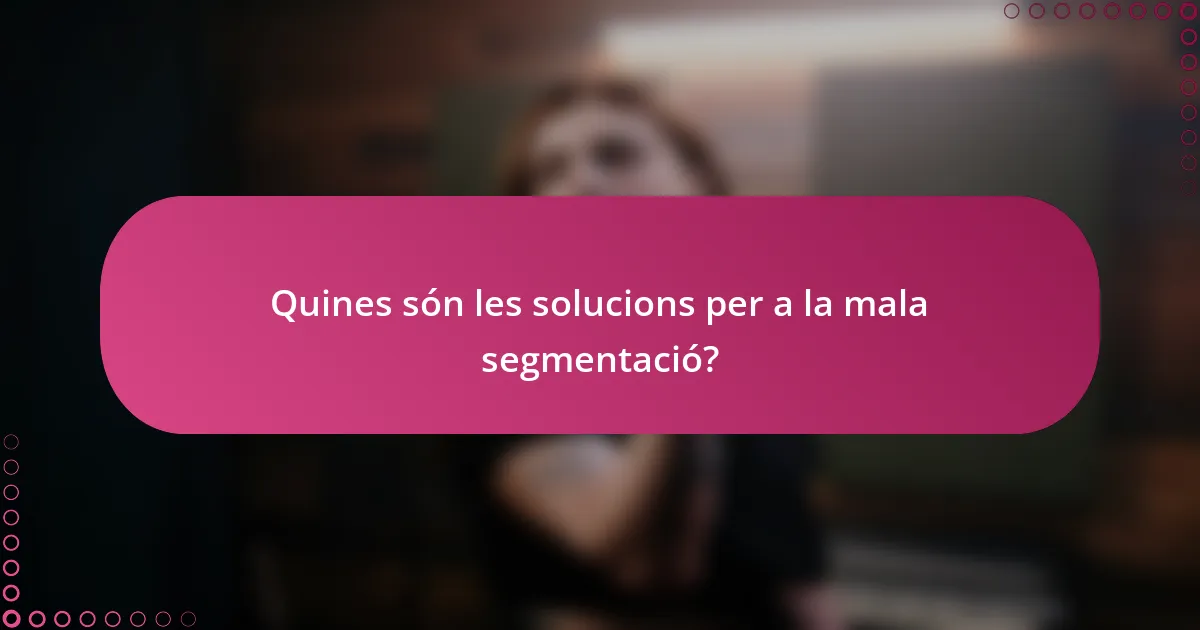 Quines són les solucions per a la mala segmentació?