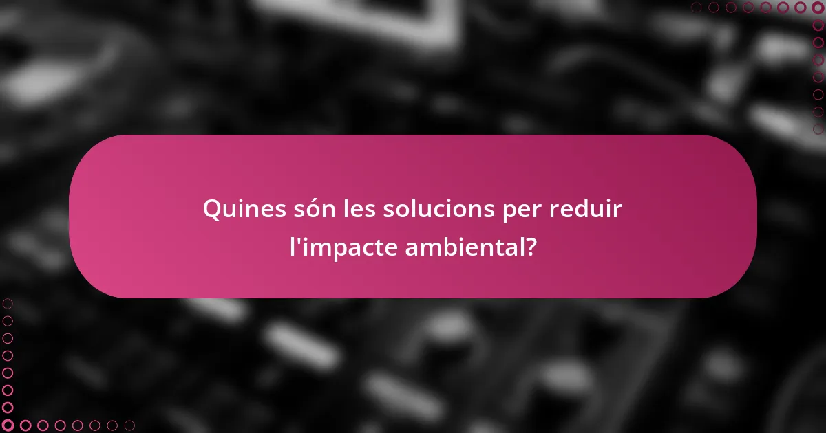Quines són les solucions per reduir l'impacte ambiental?
