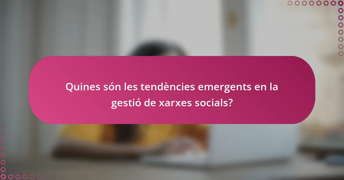 Quines són les tendències emergents en la gestió de xarxes socials?